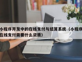 小程序开发中的在线支付与结算系统（小程序在线支付需要什么资质）