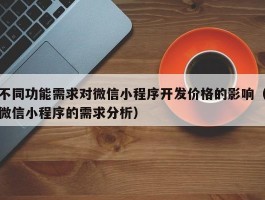 不同功能需求对微信小程序开发价格的影响（微信小程序的需求分析）