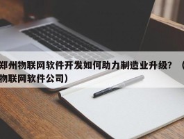 郑州物联网软件开发如何助力制造业升级？（物联网软件公司）