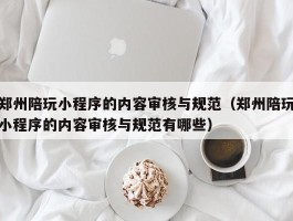 郑州陪玩小程序的内容审核与规范（郑州陪玩小程序的内容审核与规范有哪些）