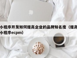 小程序开发如何提高企业的品牌知名度（提高小程序ecpm）