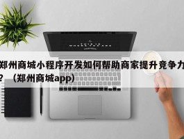 郑州商城小程序开发如何帮助商家提升竞争力？（郑州商城app）