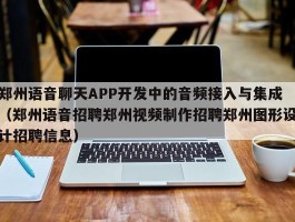 郑州语音聊天APP开发中的音频接入与集成（郑州语音招聘郑州视频制作招聘郑州图形设计招聘信息）