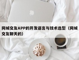 同城交友APP的开发语言与技术选型（同城交友聊天的）