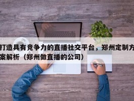 打造具有竞争力的直播社交平台，郑州定制方案解析（郑州做直播的公司）