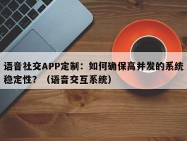 语音社交APP定制：如何确保高并发的系统稳定性？（语音交互系统）