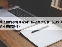 线上预约小程序定制：成功案例分析（在线预约小程序制作）