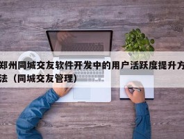 郑州同城交友软件开发中的用户活跃度提升方法（同城交友管理）