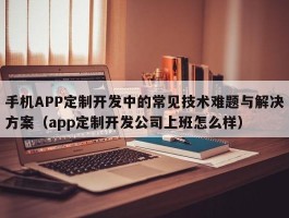 手机APP定制开发中的常见技术难题与解决方案（app定制开发公司上班怎么样）