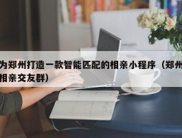 为郑州打造一款智能匹配的相亲小程序（郑州相亲交友群）