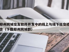 郑州同城交友软件开发中的线上与线下社交结合（下载郑州同城群）