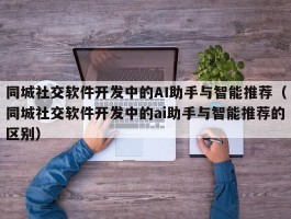 同城社交软件开发中的AI助手与智能推荐（同城社交软件开发中的ai助手与智能推荐的区别）