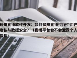 郑州直播软件开发：如何保障直播过程中用户隐私与数据安全？（直播平台会不会泄露个人信息）