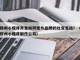 郑州小程序开发如何提升品牌的社交互动？（郑州小程序制作公司）