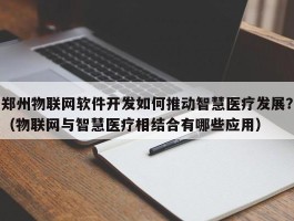 郑州物联网软件开发如何推动智慧医疗发展？（物联网与智慧医疗相结合有哪些应用）