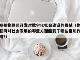 郑州物联网开发对数字化社会建设的贡献（物联网对社会发展的哪些方面起到了哪些推动作用?）