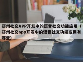 郑州社交APP开发中的语音社交功能应用（郑州社交app开发中的语音社交功能应用有哪些）