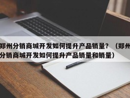 郑州分销商城开发如何提升产品销量？（郑州分销商城开发如何提升产品销量和销量）