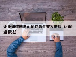 企业如何利用AI加速软件开发流程（ai加速算法）