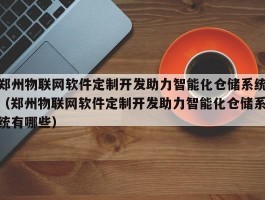 郑州物联网软件定制开发助力智能化仓储系统（郑州物联网软件定制开发助力智能化仓储系统有哪些）