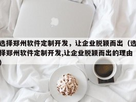 选择郑州软件定制开发，让企业脱颖而出（选择郑州软件定制开发,让企业脱颖而出的理由）