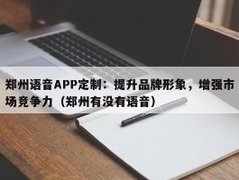 郑州语音APP定制：提升品牌形象，增强市场竞争力（郑州有没有语音）