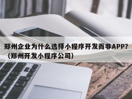 郑州企业为什么选择小程序开发而非APP？（郑州开发小程序公司）