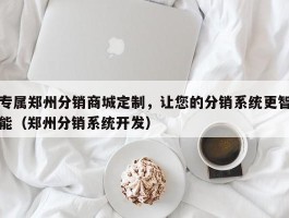 专属郑州分销商城定制，让您的分销系统更智能（郑州分销系统开发）