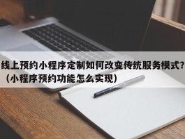 线上预约小程序定制如何改变传统服务模式？（小程序预约功能怎么实现）