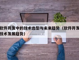 软件开发中的技术选型与未来趋势（软件开发技术发展趋势）