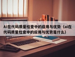 AI在代码质量检查中的应用与优势（ai在代码质量检查中的应用与优势是什么）