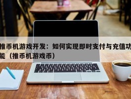 推币机游戏开发：如何实现即时支付与充值功能（推币机游戏币）