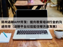 郑州语聊APP开发：提升教育培训行业的沟通效率（语聊平台以后能往哪方面发展）