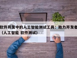 软件开发中的人工智能测试工具：助力开发者（人工智能 软件测试）