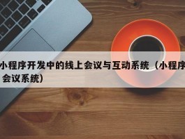 小程序开发中的线上会议与互动系统（小程序 会议系统）