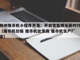 郑州推币机小程序开发：开启智能娱乐新时代（推币机价格 推币机批发商 推币机生产厂家）