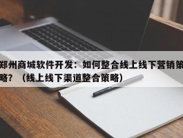 郑州商城软件开发：如何整合线上线下营销策略？（线上线下渠道整合策略）