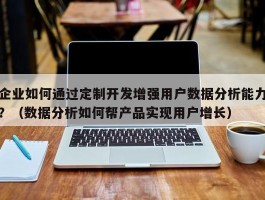 企业如何通过定制开发增强用户数据分析能力？（数据分析如何帮产品实现用户增长）