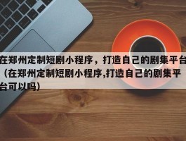 在郑州定制短剧小程序，打造自己的剧集平台（在郑州定制短剧小程序,打造自己的剧集平台可以吗）