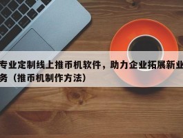 专业定制线上推币机软件，助力企业拓展新业务（推币机制作方法）