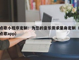 点歌小程序定制：为您的音乐需求量身定制（点歌app）