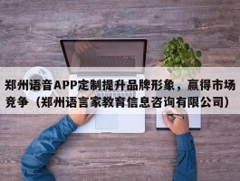 郑州语音APP定制提升品牌形象，赢得市场竞争（郑州语言家教育信息咨询有限公司）