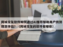 同城交友软件如何通过AI推荐帮助用户找到理想伴侣？（同城交友的软件有哪些）