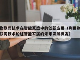 物联网技术在智能家庭中的创新应用（利用物联网技术论述智能家居的未来发展概况）