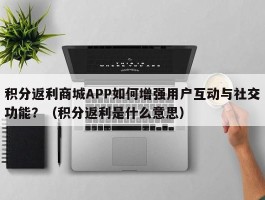 积分返利商城APP如何增强用户互动与社交功能？（积分返利是什么意思）