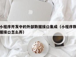 小程序开发中的外部数据接口集成（小程序数据接口怎么弄）