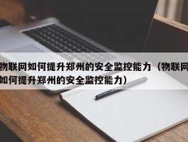 物联网如何提升郑州的安全监控能力（物联网如何提升郑州的安全监控能力）