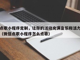 点歌小程序定制，让你的活动充满音乐和活力（微信点歌小程序怎么点歌）