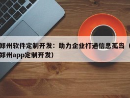 郑州软件定制开发：助力企业打通信息孤岛（郑州app定制开发）