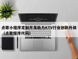 点歌小程序定制开发助力KTV行业创新升级（点歌程序代码）